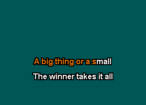 A big thing or a small

The winner takes it all