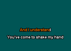 And I understand

You've come to shake my hand