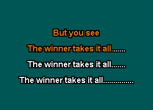 But you see

The winnertakes it all .......
The winner takes it all .......

The winner takes it all ...............