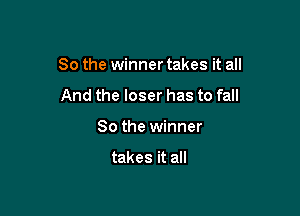 So the winner takes it all

And the loser has to fall
So the winner

takes it all