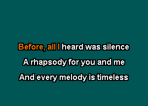 Before, all I heard was silence

A rhapsody for you and me

And every melody is timeless