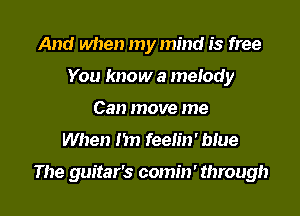 And when my mind is free
You know a melody
Can move me

When I'm feelin' blue

The guitar's comin' through