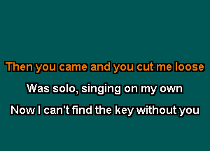 Then you came and you cut me loose

Was solo, singing on my own

Now I can't find the key without you