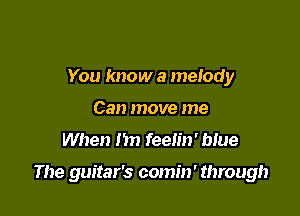 You know a melody
Can move me

When I'm feelin' blue

The guitar's comin' through