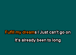 Fuflll my dreams I Just can't go on

It's already been to long