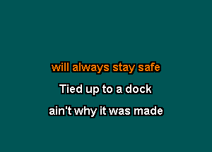 will always stay safe

Tied up to a dock

ain't why it was made