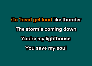 Go 'head get loud like thunder

The storm's coming down

You're my lighthouse

You save my soul