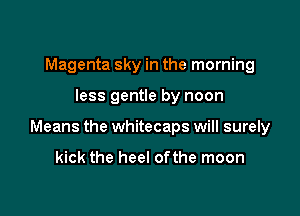 Magenta sky in the morning

less gentle by noon

Means the whitecaps will surely

kick the heel ofthe moon