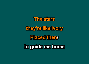 The stars

they're like ivory

Placed there

to guide me home