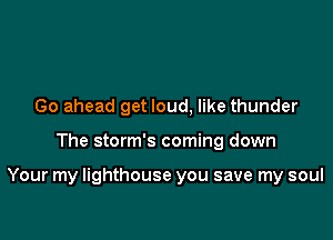 Go ahead get loud, like thunder

The storm's coming down

Your my lighthouse you save my soul