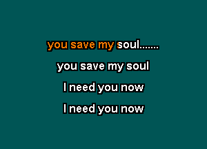 you save my soul .......

you save my soul
I need you now

I need you now