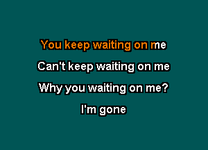 You keep waiting on me

Can't keep waiting on me

Why you waiting on me?

I'm gone