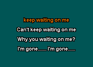 keep waiting on me

Can't keep waiting on me

Why you waiting on me?

I'm gone ....... I'm gone ......