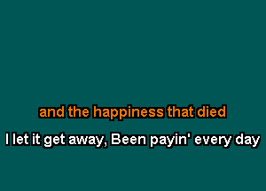 and the happiness that died

I let it get away, Been payin' every day