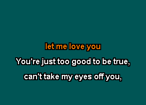 let me love you

You're just too good to be true,

can't take my eyes off you,