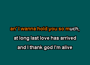 an' lwanna hold you so much,

at long last love has arrived

and I thank god I'm alive