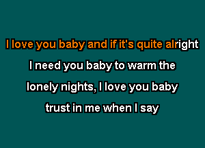 I love you baby and if it's quite alright

lneed you baby to warm the

lonely nights, I love you baby

trust in me when I say