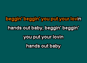 beggin' beggin' you put your Iovin
hands out baby, beggin' beggin'

you put your lovin

hands out baby