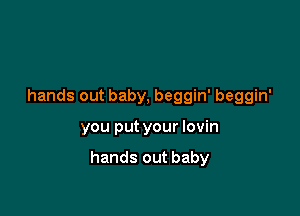 hands out baby, beggin' beggin'

you put your lovin

hands out baby