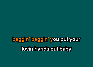 beggin' beggin' you put your

lovin hands out baby