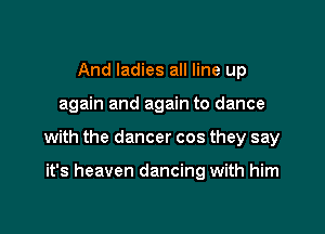 And ladies all line up

again and again to dance

with the dancer cos they say

it's heaven dancing with him