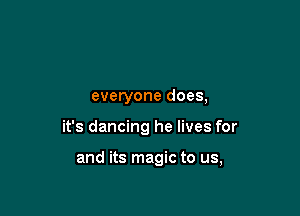 everyone does,

it's dancing he lives for

and its magic to us,