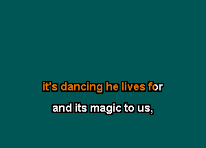 it's dancing he lives for

and its magic to us,