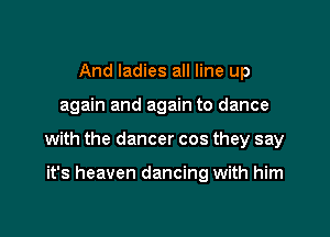 And ladies all line up

again and again to dance

with the dancer cos they say

it's heaven dancing with him