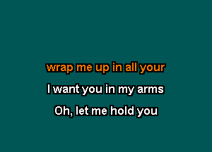 wrap me up in all your

I want you in my arms

Oh, let me hold you