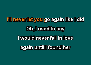 I'll never let you go again like I did
Oh, I used to say

I would never fall in love

again until lfound her