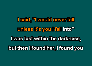 I said, I would never fall
unless it's you lfall into

I was lost within the darkness,

but then I found her, I found you