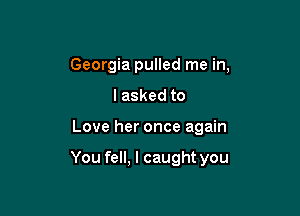 Georgia pulled me in,
I asked to

Love her once again

You fell, I caught you