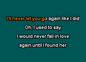 I'll never let you go again like I did
Oh, I used to say

I would never fall in love

again until lfound her