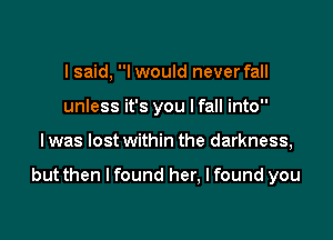 I said, I would never fall
unless it's you lfall into

I was lost within the darkness,

but then I found her, I found you