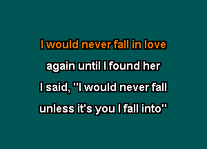 I would never fall in love
again until lfound her

I said, I would neverfall

unless it's you I fall into