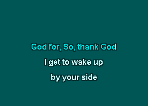God for, So, thank God

I get to wake up

by your side