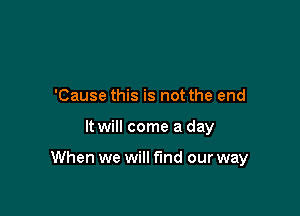 'Cause this is not the end

It will come a day

When we will find our way