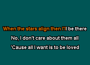 When the stars align then I'll be there

No, I don't care about them all

'Cause all I want is to be loved