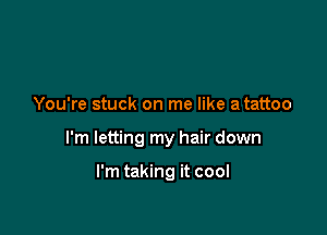 You're stuck on me like a tattoo

I'm letting my hair down

I'm taking it cool