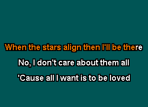 When the stars align then I'll be there

No, I don't care about them all

'Cause all I want is to be loved