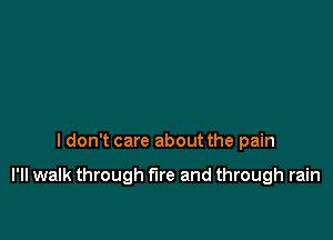 I don't care about the pain

I'll walk through fire and through rain