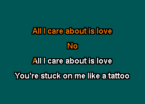 All I care about is love
No

All I care about is love

You're stuck on me like a tattoo