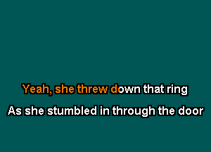 Yeah, she threw down that ring

As she stumbled in through the door