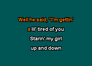 Well he said, I'm gettin'

a lil' tired ofyou
Starin' my girl

up and down