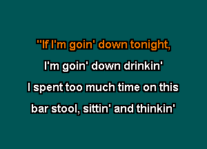 If I'm goin' down tonight,

I'm goin' down drinkin'

I spent too much time on this

bar stool, sittin' and thinkin'