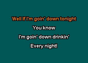 Well lfl'm goin' down tonight

You know
I'm goin' down drinkin'

Every night!