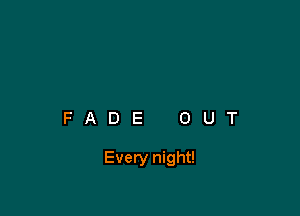 FADE OUT

Every night!
