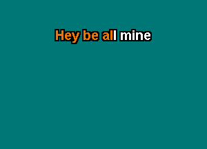 Hey be all mine