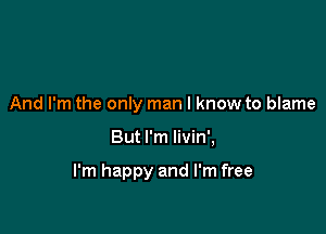 And I'm the only man I know to blame

But I'm livin',

I'm happy and I'm free