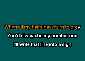 When all my hairs have turn to grey

You'd always be my number one

I'll write that line into a sign